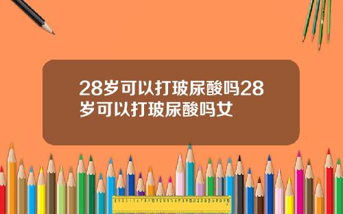 28岁可以打玻尿酸吗28岁可以打玻尿酸吗女