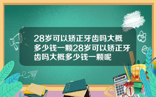 28岁可以矫正牙齿吗大概多少钱一颗28岁可以矫正牙齿吗大概多少钱一颗呢