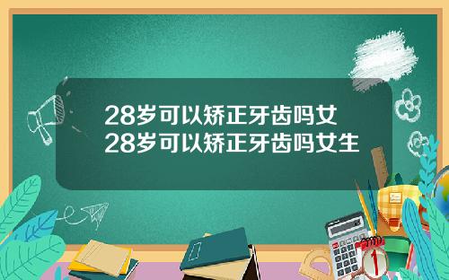 28岁可以矫正牙齿吗女 28岁可以矫正牙齿吗女生
