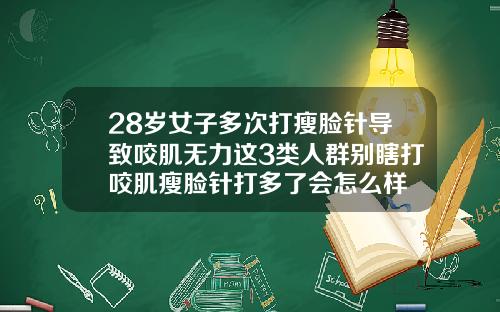 28岁女子多次打瘦脸针导致咬肌无力这3类人群别瞎打咬肌瘦脸针打多了会怎么样