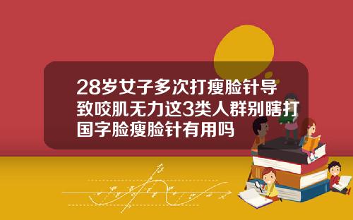 28岁女子多次打瘦脸针导致咬肌无力这3类人群别瞎打国字脸瘦脸针有用吗