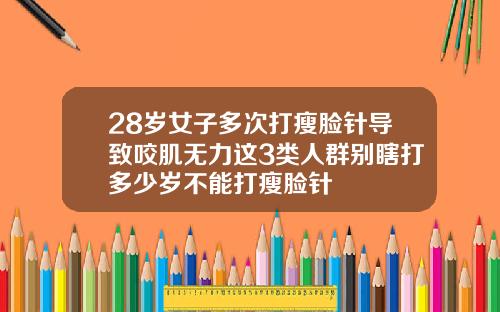 28岁女子多次打瘦脸针导致咬肌无力这3类人群别瞎打多少岁不能打瘦脸针