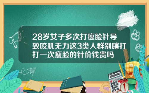 28岁女子多次打瘦脸针导致咬肌无力这3类人群别瞎打打一次瘦脸的针价钱贵吗