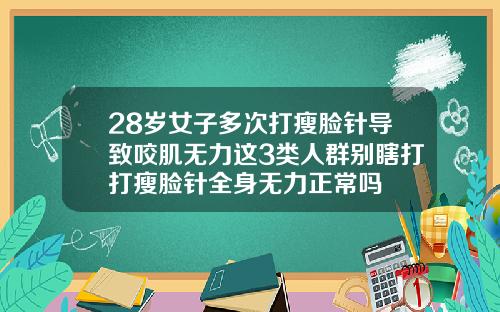 28岁女子多次打瘦脸针导致咬肌无力这3类人群别瞎打打瘦脸针全身无力正常吗