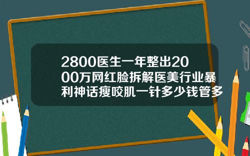 2800医生一年整出2000万网红脸拆解医美行业暴利神话瘦咬肌一针多少钱管多久