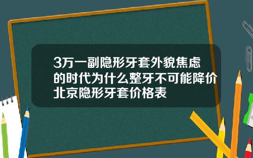 3万一副隐形牙套外貌焦虑的时代为什么整牙不可能降价北京隐形牙套价格表