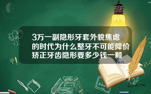 3万一副隐形牙套外貌焦虑的时代为什么整牙不可能降价矫正牙齿隐形要多少钱一颗