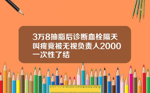 3万8抽脂后诊断血栓隔天叫疼竟被无视负责人2000一次性了结