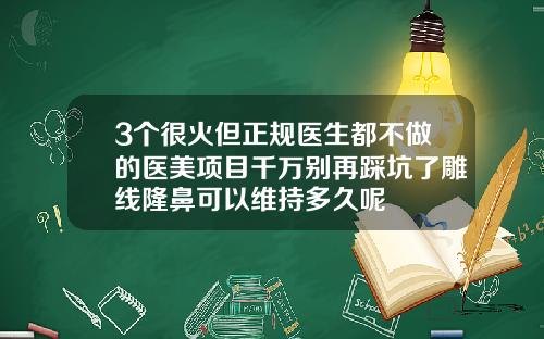 3个很火但正规医生都不做的医美项目千万别再踩坑了雕线隆鼻可以维持多久呢