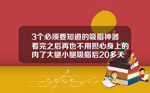 3个必须要知道的吸脂神器看完之后再也不用担心身上的肉了大腿小腿吸脂后20多天能吃辣椒吗