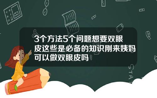 3个方法5个问题想要双眼皮这些是必备的知识刚来姨妈可以做双眼皮吗