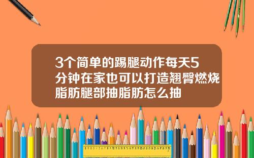 3个简单的踢腿动作每天5分钟在家也可以打造翘臀燃烧脂肪腿部抽脂肪怎么抽