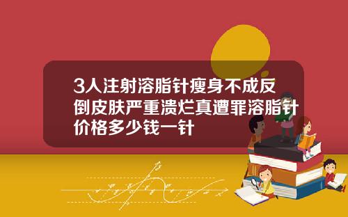 3人注射溶脂针瘦身不成反倒皮肤严重溃烂真遭罪溶脂针价格多少钱一针