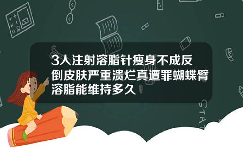 3人注射溶脂针瘦身不成反倒皮肤严重溃烂真遭罪蝴蝶臂溶脂能维持多久