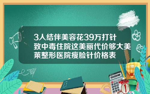 3人结伴美容花39万打针致中毒住院这美丽代价够大美莱整形医院瘦脸针价格表