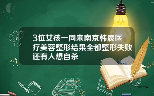 3位女孩一同来南京韩辰医疗美容整形结果全都整形失败还有人想自杀