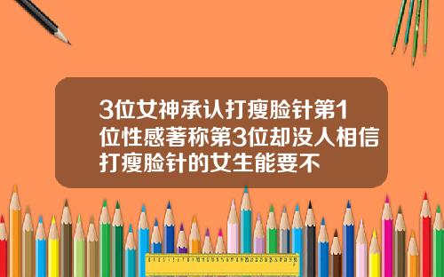 3位女神承认打瘦脸针第1位性感著称第3位却没人相信打瘦脸针的女生能要不