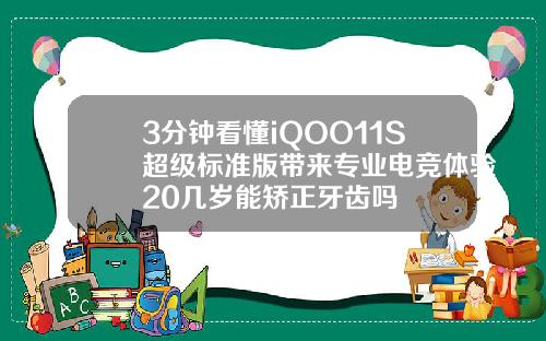 3分钟看懂iQOO11S超级标准版带来专业电竞体验20几岁能矫正牙齿吗