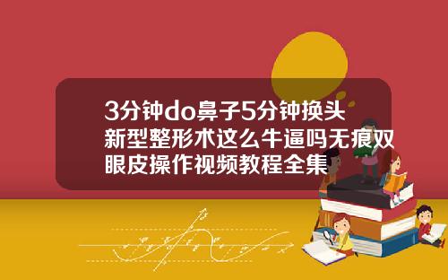 3分钟do鼻子5分钟换头新型整形术这么牛逼吗无痕双眼皮操作视频教程全集
