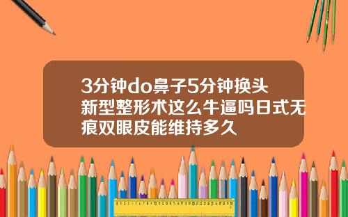 3分钟do鼻子5分钟换头新型整形术这么牛逼吗日式无痕双眼皮能维持多久