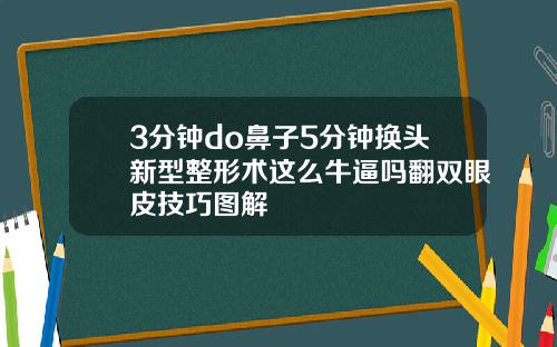 3分钟do鼻子5分钟换头新型整形术这么牛逼吗翻双眼皮技巧图解