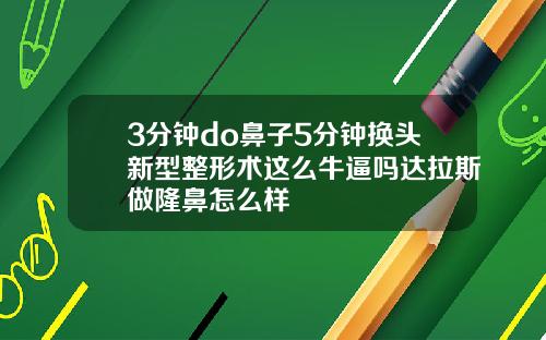 3分钟do鼻子5分钟换头新型整形术这么牛逼吗达拉斯做隆鼻怎么样