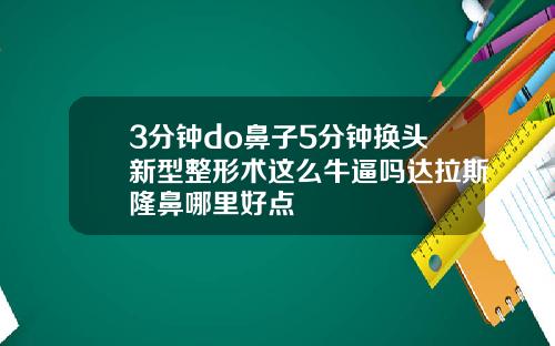 3分钟do鼻子5分钟换头新型整形术这么牛逼吗达拉斯隆鼻哪里好点