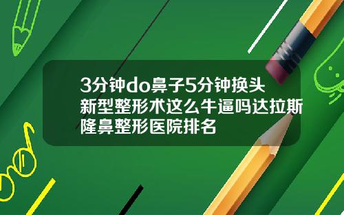 3分钟do鼻子5分钟换头新型整形术这么牛逼吗达拉斯隆鼻整形医院排名