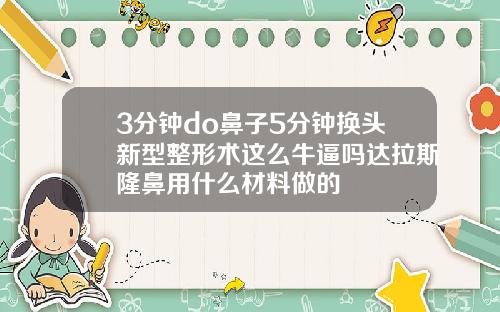 3分钟do鼻子5分钟换头新型整形术这么牛逼吗达拉斯隆鼻用什么材料做的