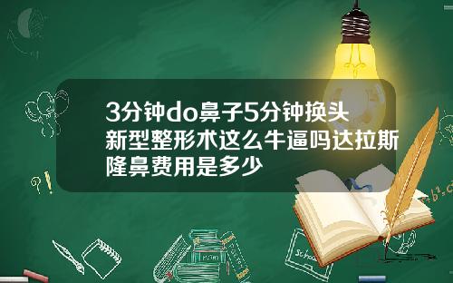 3分钟do鼻子5分钟换头新型整形术这么牛逼吗达拉斯隆鼻费用是多少