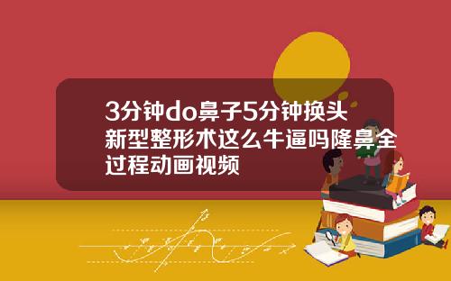 3分钟do鼻子5分钟换头新型整形术这么牛逼吗隆鼻全过程动画视频