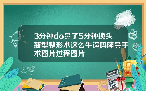 3分钟do鼻子5分钟换头新型整形术这么牛逼吗隆鼻手术图片过程图片