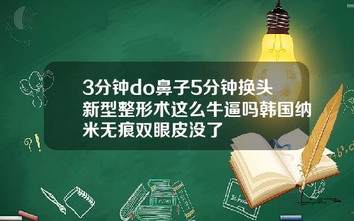3分钟do鼻子5分钟换头新型整形术这么牛逼吗韩国纳米无痕双眼皮没了