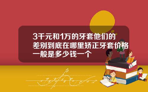3千元和1万的牙套他们的差别到底在哪里矫正牙套价格一般是多少钱一个