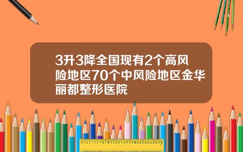 3升3降全国现有2个高风险地区70个中风险地区金华丽都整形医院