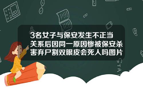 3名女子与保安发生不正当关系后因同一原因惨被保安杀害弃尸割双眼皮会死人吗图片真实