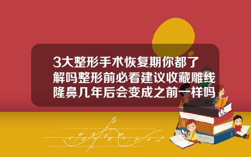3大整形手术恢复期你都了解吗整形前必看建议收藏雕线隆鼻几年后会变成之前一样吗还是会比之前好看