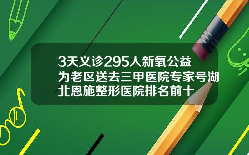 3天义诊295人新氧公益为老区送去三甲医院专家号湖北恩施整形医院排名前十