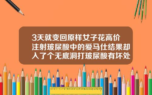 3天就变回原样女子花高价注射玻尿酸中的爱马仕结果却入了个无底洞打玻尿酸有坏处吗图片