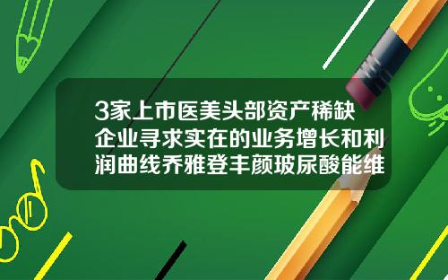 3家上市医美头部资产稀缺企业寻求实在的业务增长和利润曲线乔雅登丰颜玻尿酸能维持多久
