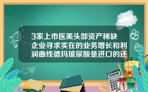 3家上市医美头部资产稀缺企业寻求实在的业务增长和利润曲线德玛玻尿酸是进口的还是国产的好