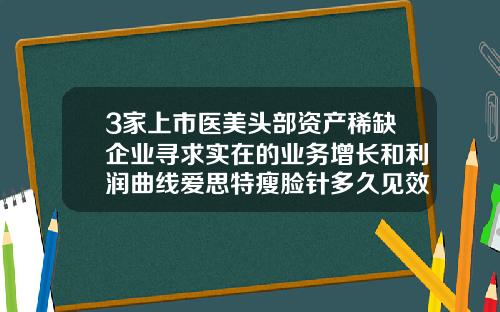 3家上市医美头部资产稀缺企业寻求实在的业务增长和利润曲线爱思特瘦脸针多久见效