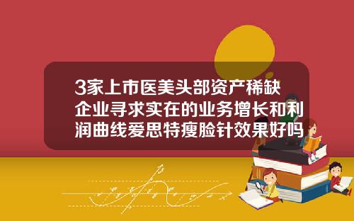 3家上市医美头部资产稀缺企业寻求实在的业务增长和利润曲线爱思特瘦脸针效果好吗
