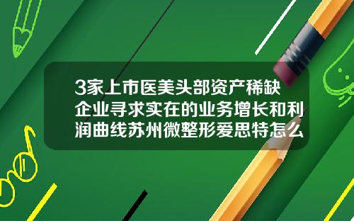 3家上市医美头部资产稀缺企业寻求实在的业务增长和利润曲线苏州微整形爱思特怎么挂号