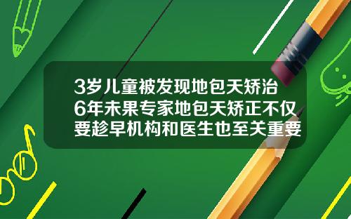 3岁儿童被发现地包天矫治6年未果专家地包天矫正不仅要趁早机构和医生也至关重要儿童牙齿的矫正时间