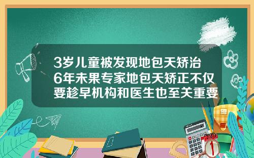 3岁儿童被发现地包天矫治6年未果专家地包天矫正不仅要趁早机构和医生也至关重要10岁的孩子可以做牙齿矫正吗