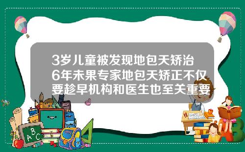 3岁儿童被发现地包天矫治6年未果专家地包天矫正不仅要趁早机构和医生也至关重要10岁矫正牙齿可以吗