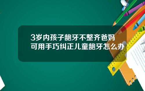 3岁内孩子龅牙不整齐爸妈可用手巧纠正儿童龅牙怎么办
