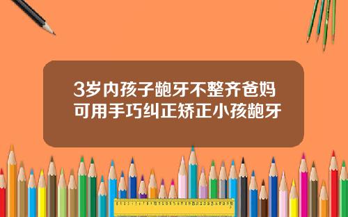 3岁内孩子龅牙不整齐爸妈可用手巧纠正矫正小孩龅牙