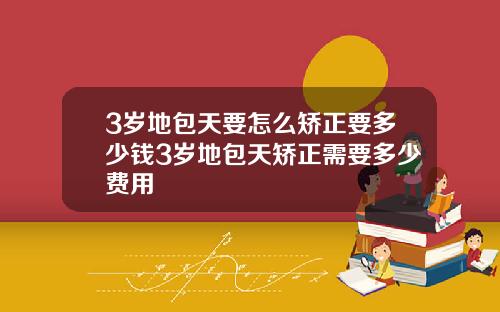 3岁地包天要怎么矫正要多少钱3岁地包天矫正需要多少费用